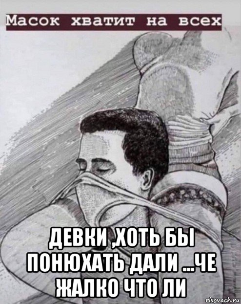  девки ,хоть бы понюхать дали ...че жалко что ли