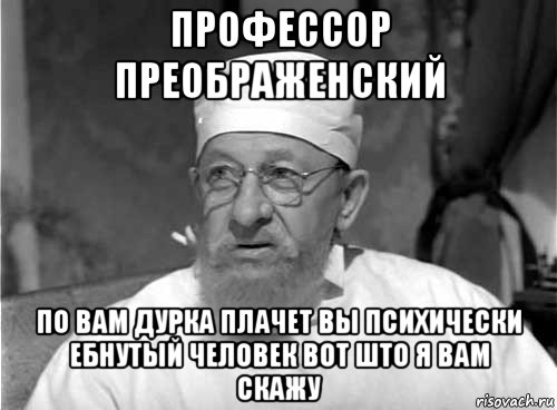 профессор преображенский по вам дурка плачет вы психически ебнутый человек вот што я вам скажу, Мем Профессор Преображенский