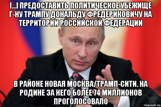 [...] предоставить политическое убежище г-ну трампу дональду фредериковичу на территории российской федерации в районе новая москва/трамп-сити. на родине за него более 74 миллионов проголосовало