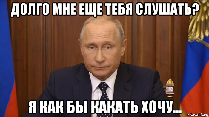 долго мне еще тебя слушать? я как бы какать хочу..., Мем Путин
