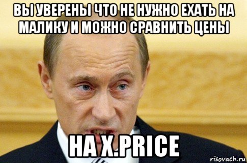 вы уверены что не нужно ехать на малику и можно сравнить цены на x.price, Мем путин