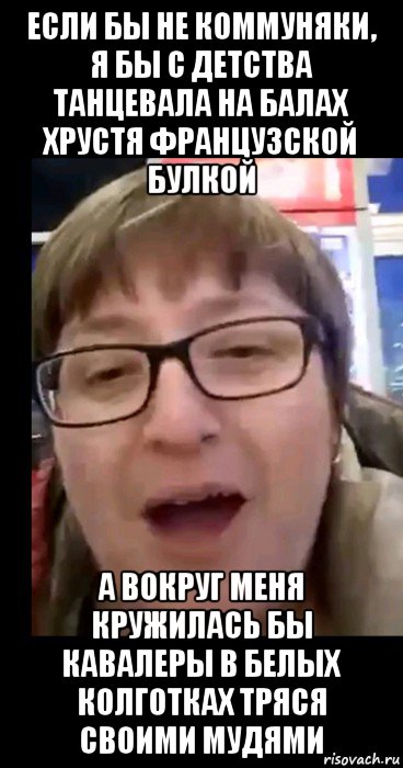 если бы не коммуняки, я бы с детства танцевала на балах хрустя французской булкой а вокруг меня кружилась бы кавалеры в белых колготках тряся своими мудями, Мем Пыхло