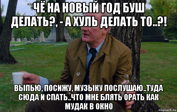 чё на новый год буш делать?, - а хуль делать то..?! выпью, посижу, музыку послушаю..туда сюда и спать..что мне блять орать как мудак в окно, Мем Ральф Фуди