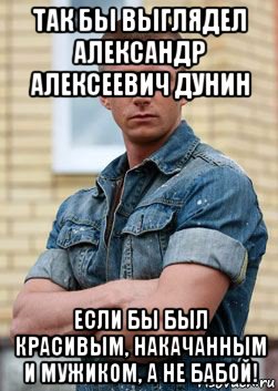 так бы выглядел александр алексеевич дунин если бы был красивым, накачанным и мужиком, а не бабой!, Мем Роман Курцын