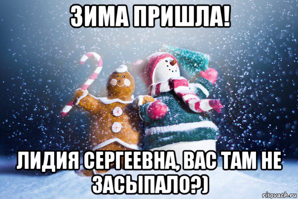 зима пришла! лидия сергеевна, вас там не засыпало?)