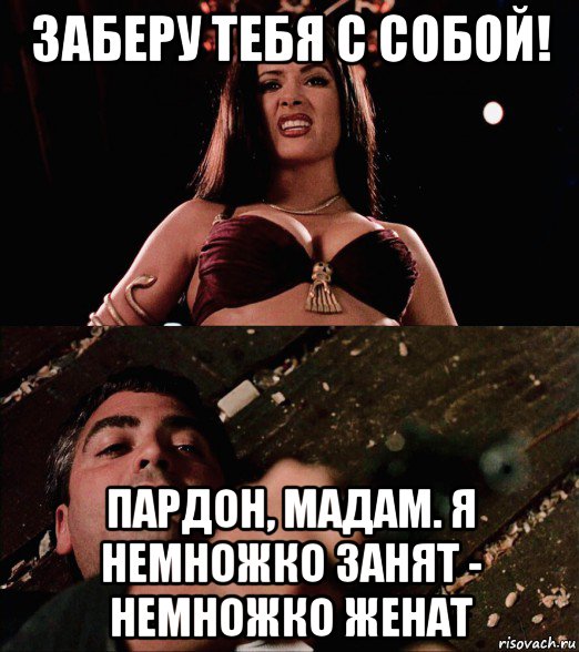 заберу тебя с собой! пардон, мадам. я немножко занят - немножко женат