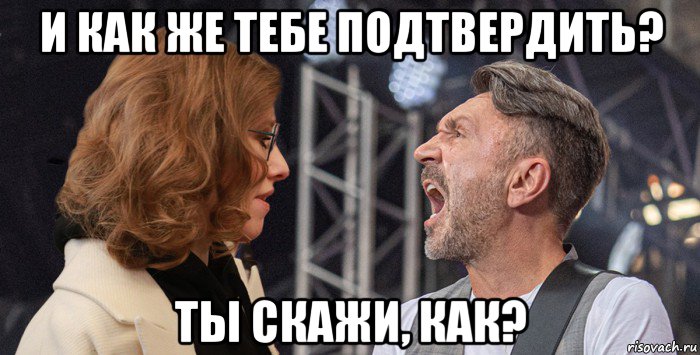 и как же тебе подтвердить? ты скажи, как?