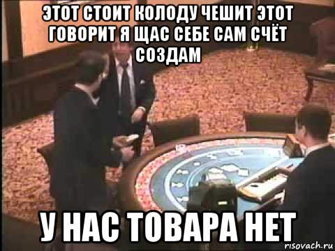 этот стоит колоду чешит этот говорит я щас себе сам счёт создам у нас товара нет