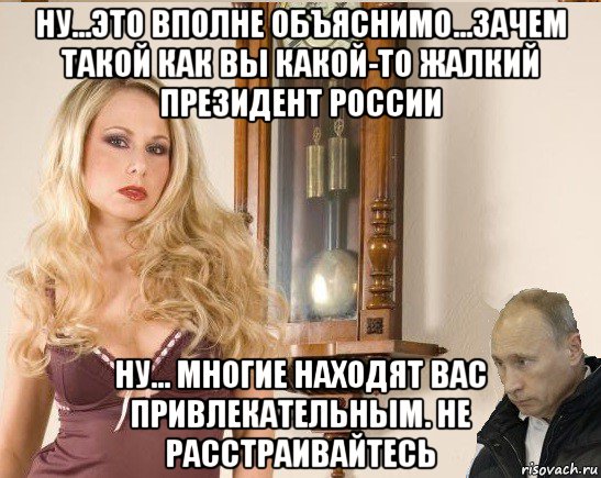 ну...это вполне объяснимо...зачем такой как вы какой-то жалкий президент россии ну... многие находят вас привлекательным. не расстраивайтесь, Мем Соболь и Путин