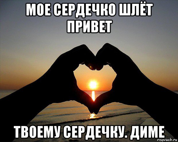 мое сердечко шлёт привет твоему сердечку. диме