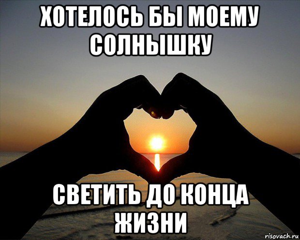 хотелось бы моему солнышку светить до конца жизни