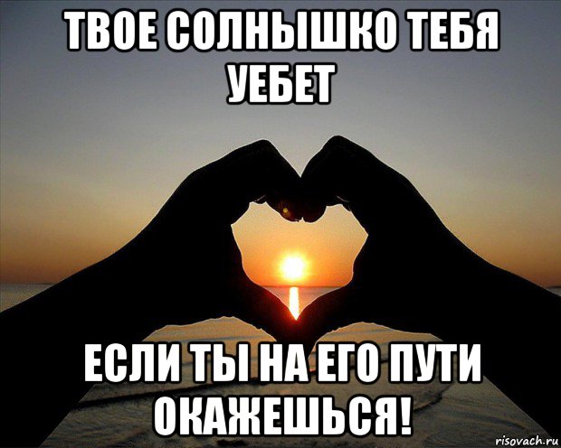 твое солнышко тебя уебет если ты на его пути окажешься!
