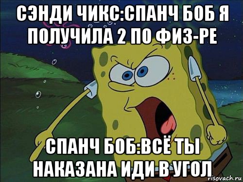 сэнди чикс:спанч боб я получила 2 по физ-ре спанч боб:всё ты наказана иди в угол, Мем Спанч боб