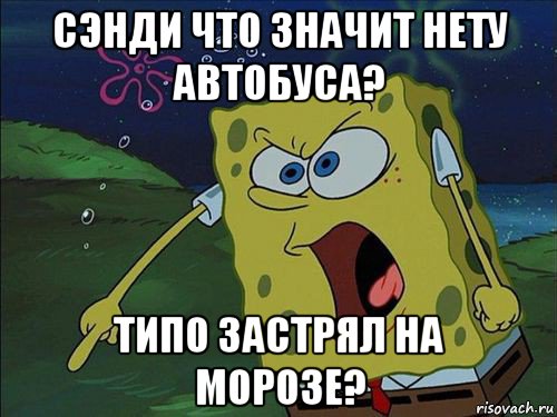 сэнди что значит нету автобуса? типо застрял на морозе?, Мем Спанч боб