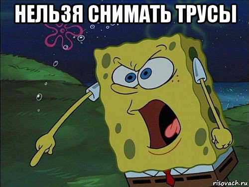 нельзя снимать трусы 