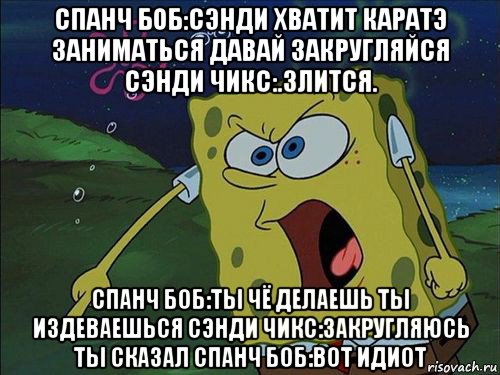 спанч боб:сэнди хватит каратэ заниматься давай закругляйся сэнди чикс:.злится. спанч боб:ты чё делаешь ты издеваешься сэнди чикс:закругляюсь ты сказал спанч боб:вот идиот