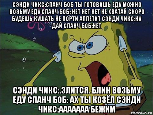 сэнди чикс:спанч боб ты готовишь еду можно возьму еду спанч боб: нет нет нет не хватай скоро будешь кушать не порти аппетит сэнди чикс:ну дай спанч боб:нет сэнди чикс:.злится. блин возьму еду спанч боб: ах ты козёл сэнди чикс:ааааааа бежим, Мем Спанч боб