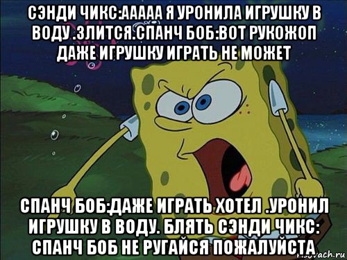 сэнди чикс:ааааа я уронила игрушку в воду .злится.спанч боб:вот рукожоп даже игрушку играть не может спанч боб:даже играть хотел .уронил игрушку в воду. блять сэнди чикс: спанч боб не ругайся пожалуйста, Мем Спанч боб