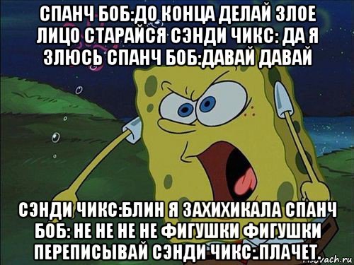 спанч боб:до конца делай злое лицо старайся сэнди чикс: да я злюсь спанч боб:давай давай сэнди чикс:блин я захихикала спанч боб: не не не не фигушки фигушки переписывай сэнди чикс:.плачет., Мем Спанч боб