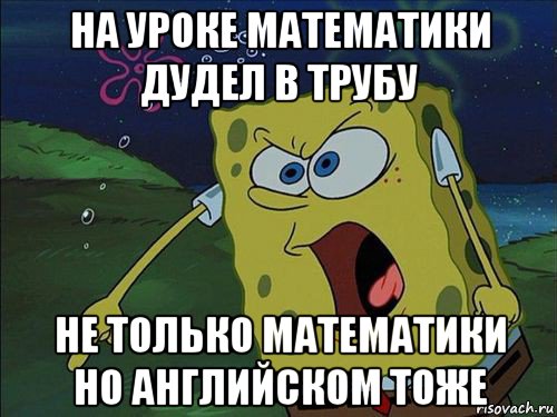 на уроке математики дудел в трубу не только математики но английском тоже