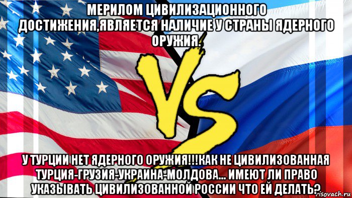 мерилом цивилизационного достижения,является наличие у страны ядерного оружия. у турции нет ядерного оружия!!!как не цивилизованная турция-грузия-украина-молдова... имеют ли право указывать цивилизованной россии что ей делать?, Мем Сша против РФ