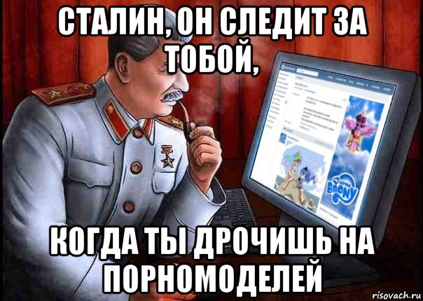 сталин, он следит за тобой, когда ты дрочишь на порномоделей