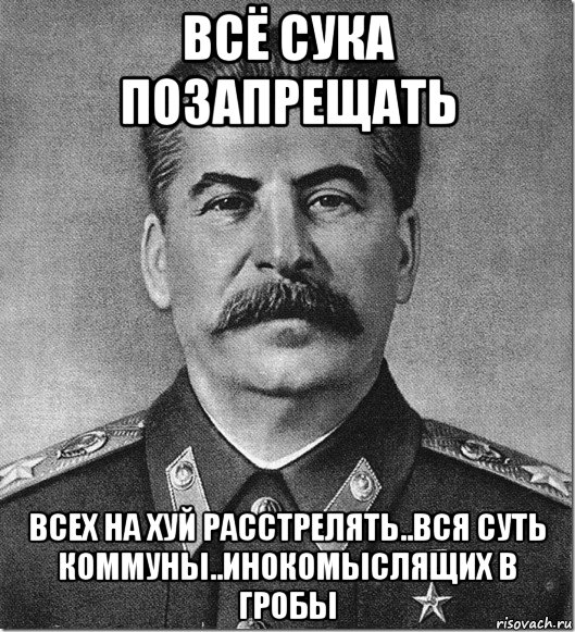 всё сука позапрещать всех на хуй расстрелять..вся суть коммуны..инокомыслящих в гробы, Мем Сталин