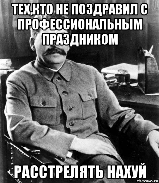 тех,кто не поздравил с профессиональным праздником расстрелять нахуй