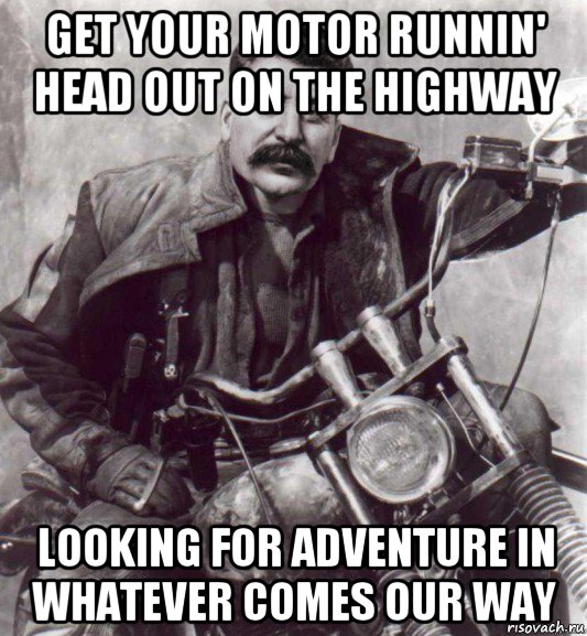 get your motor runnin' head out on the highway looking for adventure in whatever comes our way