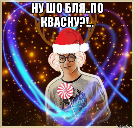 ну шо бля..по кваску?!.. 
