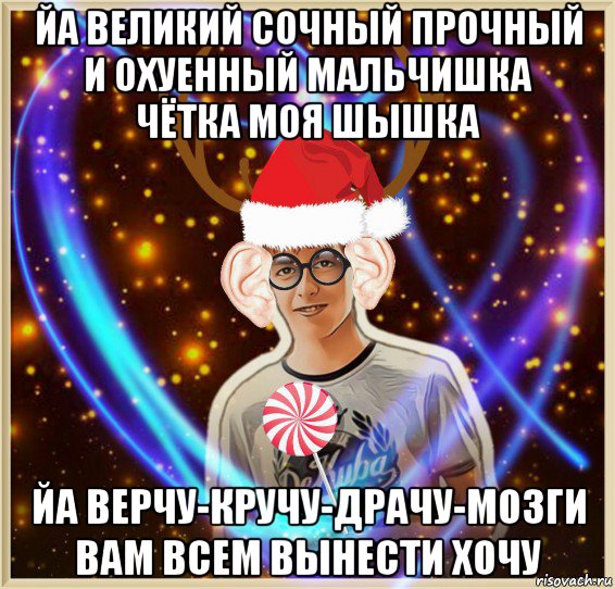 йа великий сочный прочный и охуенный мальчишка чётка моя шышка йа верчу-кручу-драчу-мозги вам всем вынести хочу