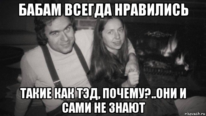 бабам всегда нравились такие как тэд, почему?..они и сами не знают, Мем Ted Bundy