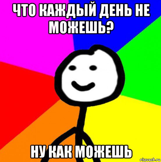 что каждый день не можешь? ну как можешь