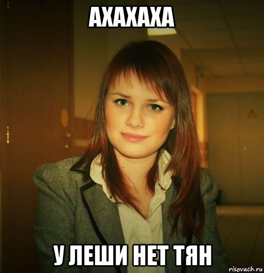 ахахаха у леши нет тян