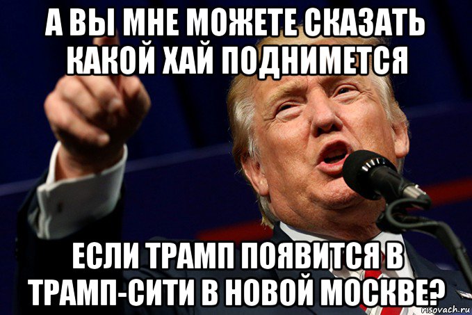 а вы мне можете сказать какой хай поднимется если трамп появится в трамп-сити в новой москве?