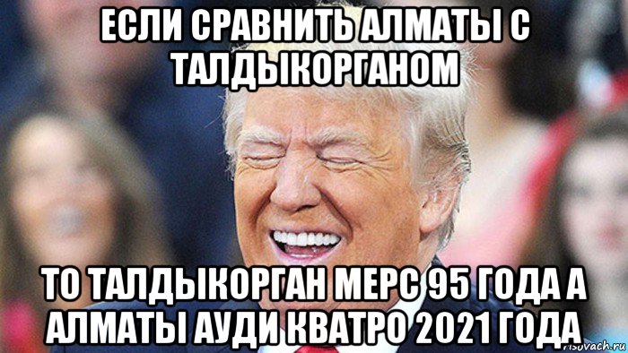 если сравнить алматы с талдыкорганом то талдыкорган мерс 95 года а алматы ауди кватро 2021 года