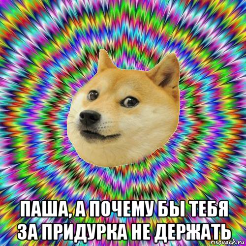  паша, а почему бы тебя за придурка не держать, Мем ты за меня придурка не держи