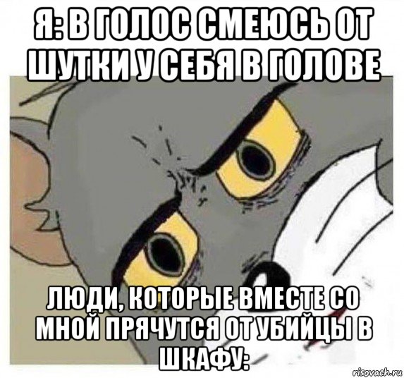 я: в голос смеюсь от шутки у себя в голове люди, которые вместе со мной прячутся от убийцы в шкафу: