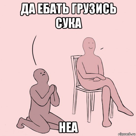 да ебать грузись сука неа, Мем Уговаривает