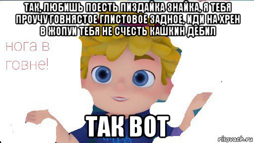 так, любишь поесть пиздайка знайка, я тебя проучу говнястое глистовое задное, иди на хрен в жопуи тебя не счесть кашкин дебил так вот, Мем Вася сидоров