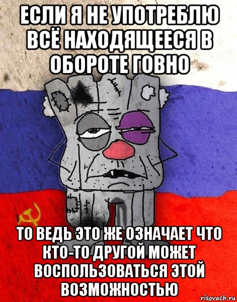 если я не употреблю всё находящееся в обороте говно то ведь это же означает что кто-то другой может воспользоваться этой возможностью