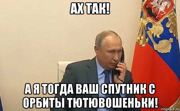 ах так! а я тогда ваш спутник с орбиты тютювошеньки!, Мем Владимир Путин