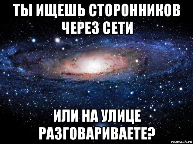 ты ищешь сторонников через сети или на улице разговариваете?, Мем Вселенная