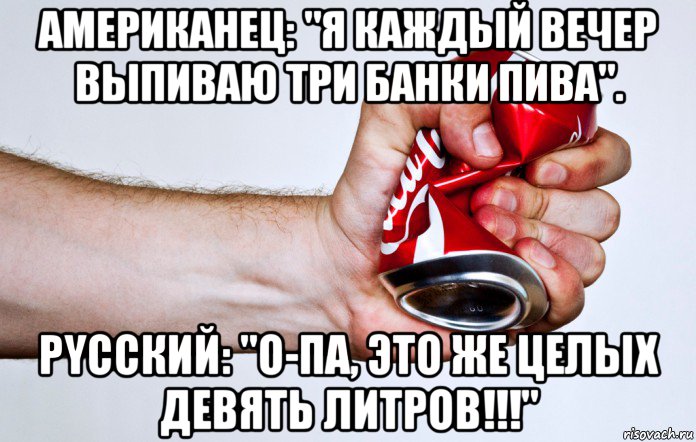 американец: "я каждый вечеp выпиваю тpи банки пива". рyсский: "о-па, это же целых девять литpов!!!", Мем Я те дам пить