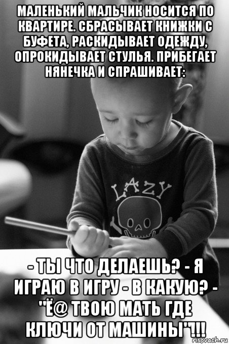маленький мальчик носится по квартире. сбрасывает книжки с буфета, раскидывает одежду, опрокидывает стулья. прибегает нянечка и спрашивает: - ты что делаешь? - я играю в игру - в какую? - "ё@ твою мать где ключи от машины"!!!, Мем Юный художник