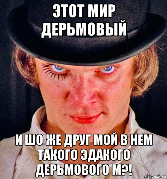 этот мир дерьмовый и шо же друг мой в нем такого эдакого дерьмового м?!, Мем Заводной Апельсин 1971