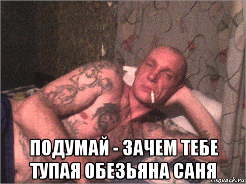  подумай - зачем тебе тупая обезьяна саня