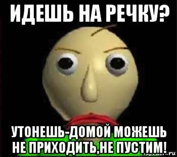 идешь на речку? утонешь-домой можешь не приходить,не пустим!