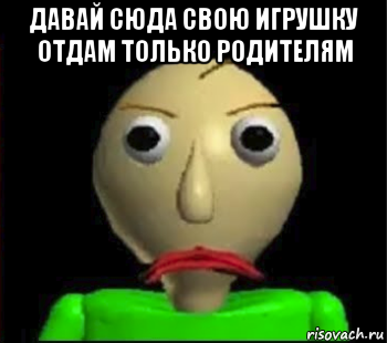 давай сюда свою игрушку отдам только родителям , Мем Злой Балди