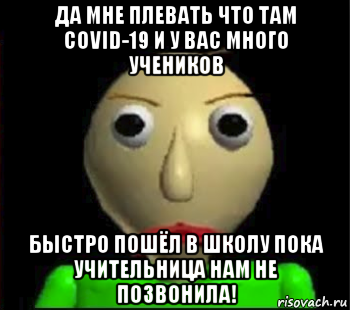 да мне плевать что там covid-19 и у вас много учеников быстро пошёл в школу пока учительница нам не позвонила!